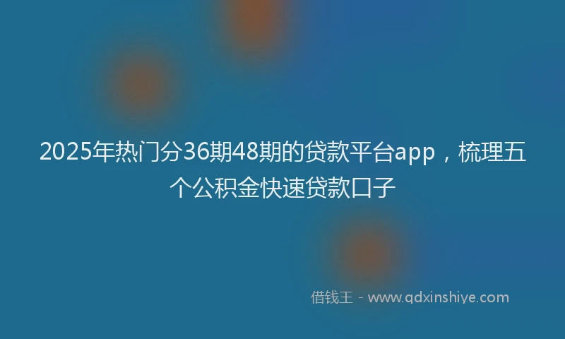 2025年热门分36期48期的贷款平台app，梳理五个公积金快速贷款口子