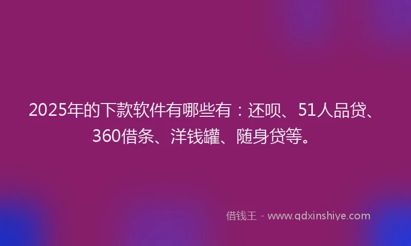 2025年的下款软件有哪些有：还呗、51人品贷、360借条、洋钱罐、随身贷等。