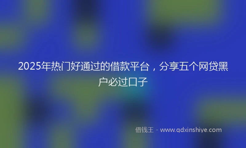 2025年热门好通过的借款平台，分享五个网贷黑户必过口子