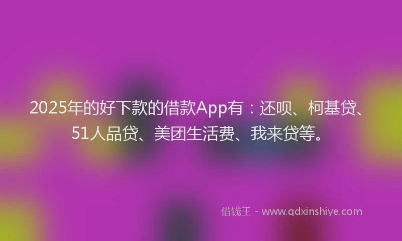2025年的好下款的借款App有：还呗、柯基贷、51人品贷、美团生活费、我来贷等。