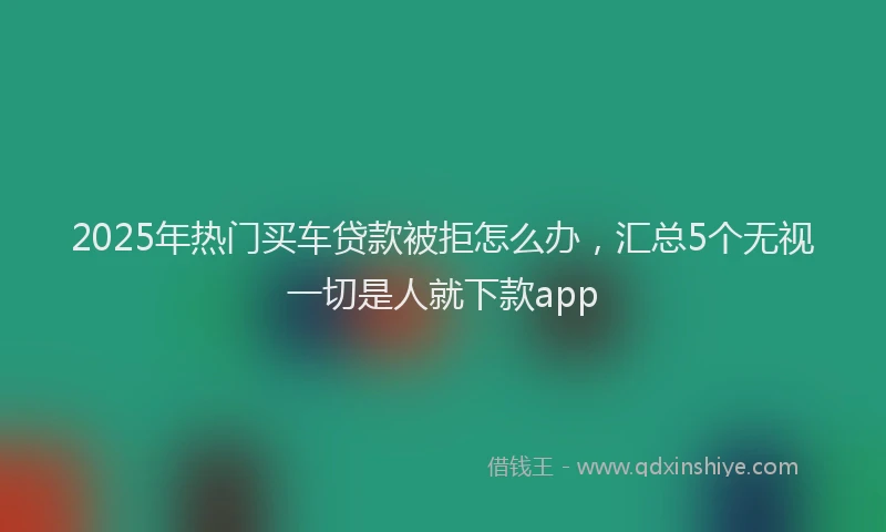 2025年热门买车贷款被拒怎么办，汇总5个无视一切是人就下款app