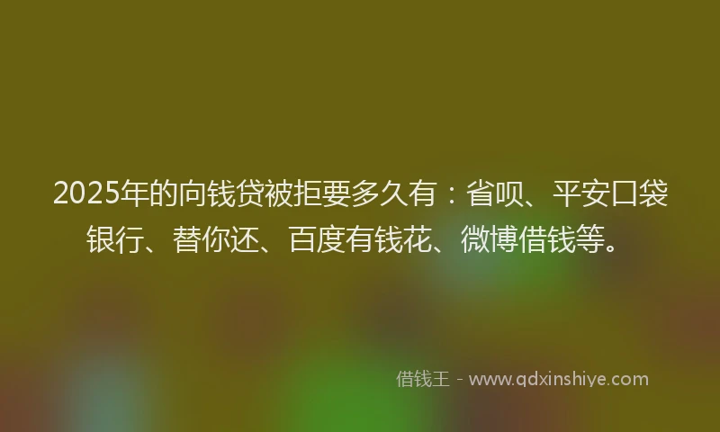 2025年的向钱贷被拒要多久有：省呗、平安口袋银行、替你还、百度有钱花、微博借钱等。