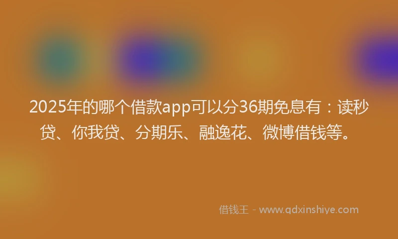 2025年的哪个借款app可以分36期免息有：读秒贷、你我贷、分期乐、融逸花、微博借钱等。