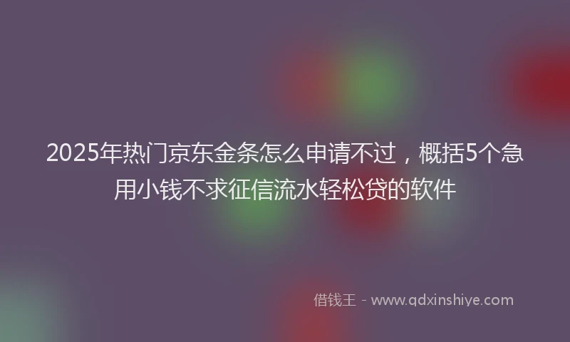 2025年热门京东金条怎么申请不过，概括5个急用小钱不求征信流水轻松贷的软件