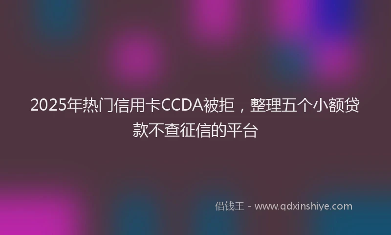 2025年热门信用卡CCDA被拒，整理五个小额贷款不查征信的平台