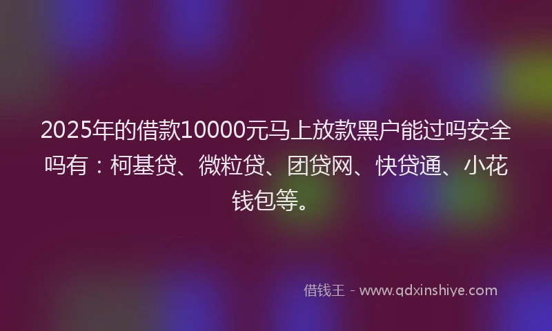 2025年的借款10000元马上放款黑户能过吗安全吗有：柯基贷、微粒贷、团贷网、快贷通、小花钱包等。