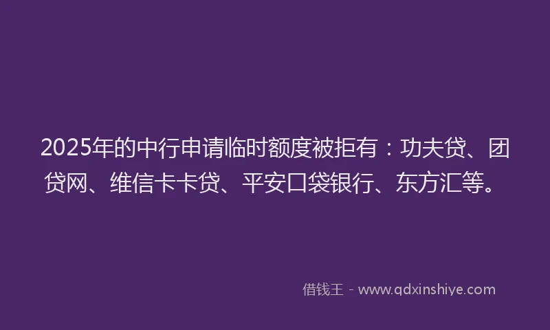 2025年的中行申请临时额度被拒有：功夫贷、团贷网、维信卡卡贷、平安口袋银行、东方汇等。