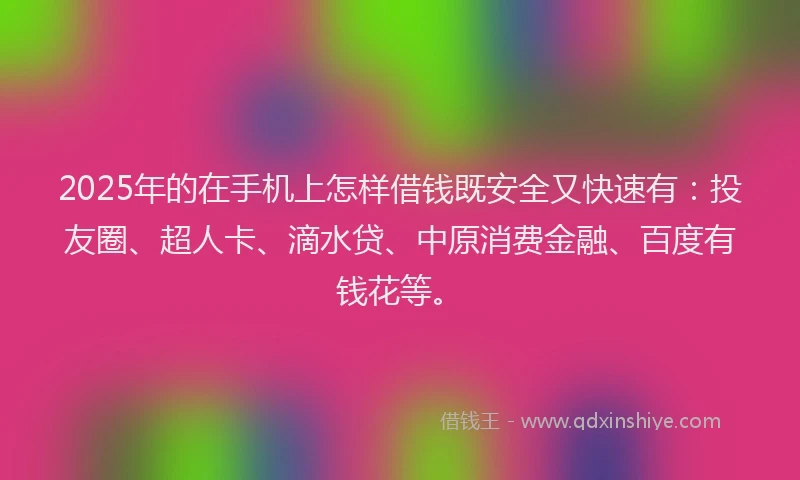 2025年的在手机上怎样借钱既安全又快速有：投友圈、超人卡、滴水贷、中原消费金融、百度有钱花等。
