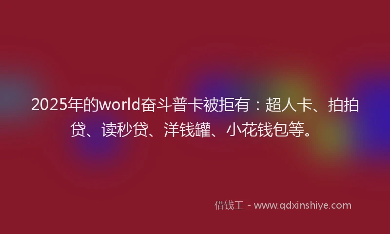 2025年的world奋斗普卡被拒有：超人卡、拍拍贷、读秒贷、洋钱罐、小花钱包等。