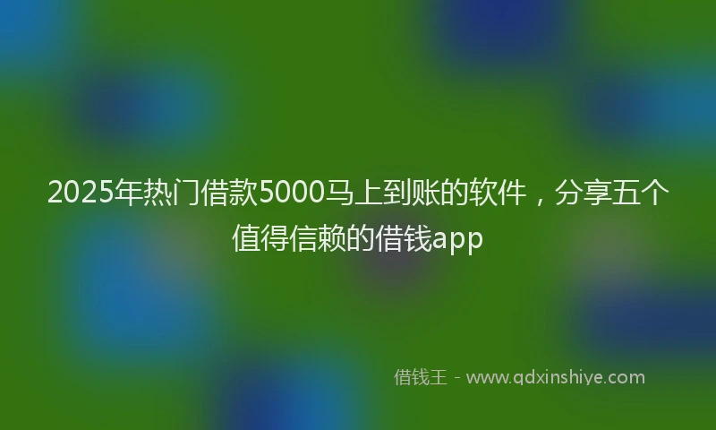 2025年热门借款5000马上到账的软件，分享五个值得信赖的借钱app
