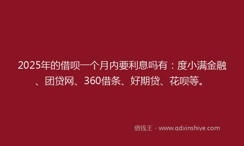 2025年的借呗一个月内要利息吗有：度小满金融、团贷网、360借条、好期贷、花呗等。