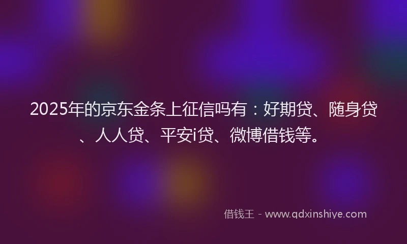 2025年的京东金条上征信吗有：好期贷、随身贷、人人贷、平安i贷、微博借钱等。