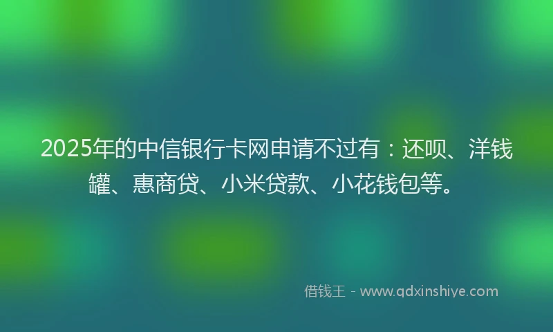 2025年的中信银行卡网申请不过有：还呗、洋钱罐、惠商贷、小米贷款、小花钱包等。