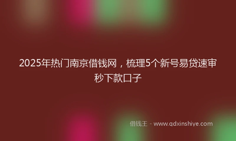 2025年热门南京借钱网，梳理5个新号易贷速审秒下款口子