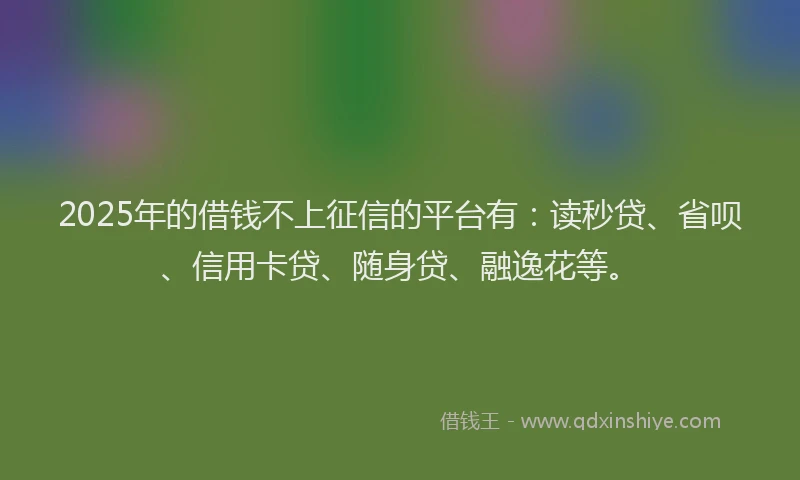 2025年的借钱不上征信的平台有：读秒贷、省呗、信用卡贷、随身贷、融逸花等。