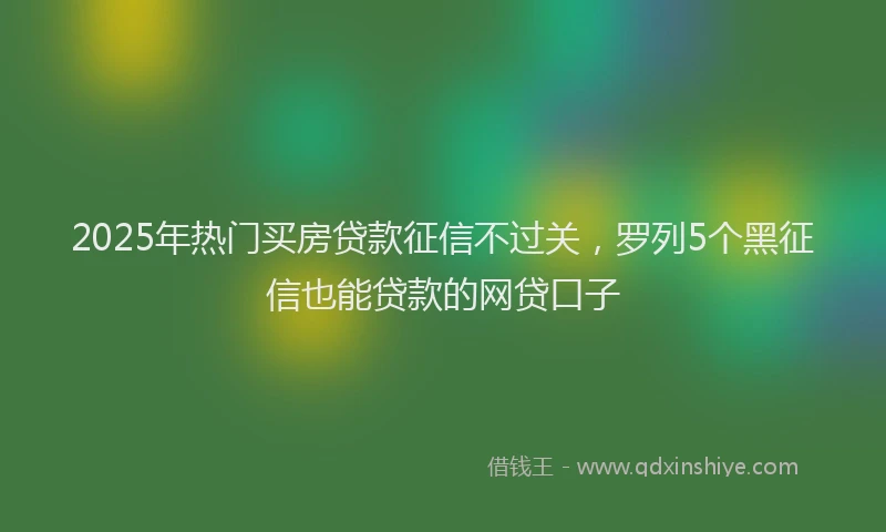 2025年热门买房贷款征信不过关，罗列5个黑征信也能贷款的网贷口子