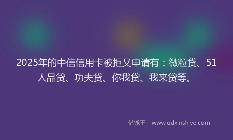 2025年的中信信用卡被拒又申请有：微粒贷、51人品贷、功夫贷、你我贷、我来贷等。