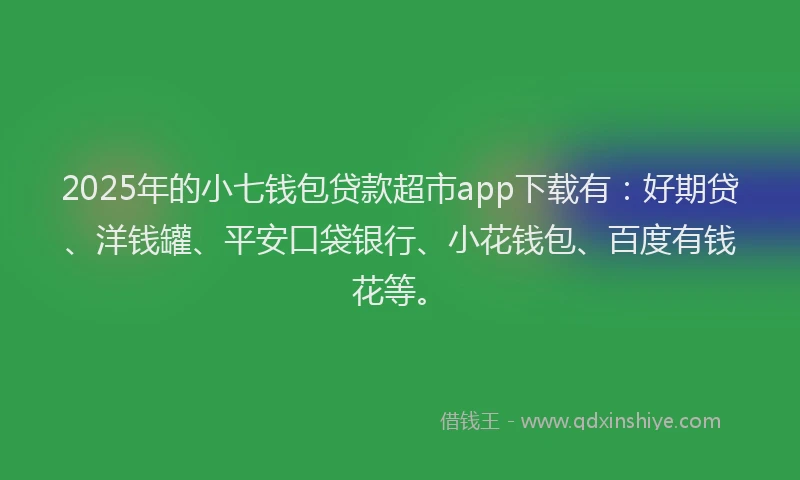 2025年的小七钱包贷款超市app下载有：好期贷、洋钱罐、平安口袋银行、小花钱包、百度有钱花等。