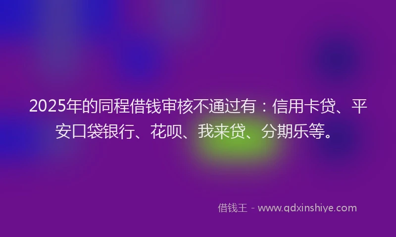 2025年的同程借钱审核不通过有：信用卡贷、平安口袋银行、花呗、我来贷、分期乐等。