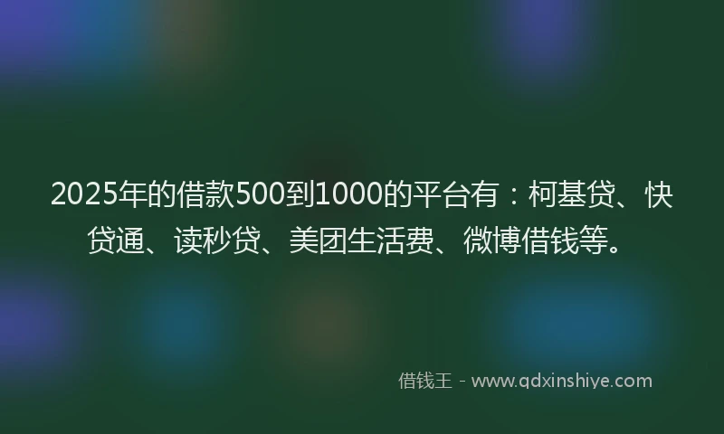 2025年的借款500到1000的平台有：柯基贷、快贷通、读秒贷、美团生活费、微博借钱等。