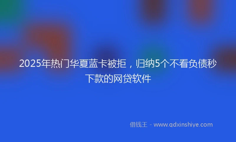 2025年热门华夏蓝卡被拒，归纳5个不看负债秒下款的网贷软件
