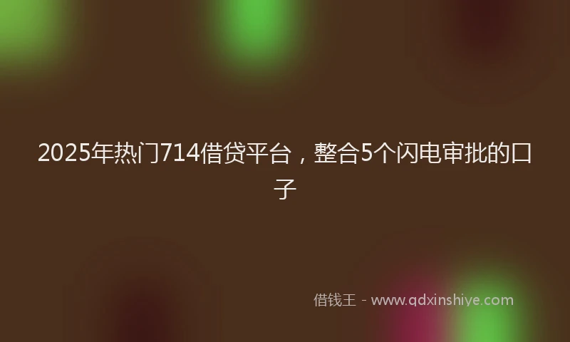 2025年热门714借贷平台，整合5个闪电审批的口子