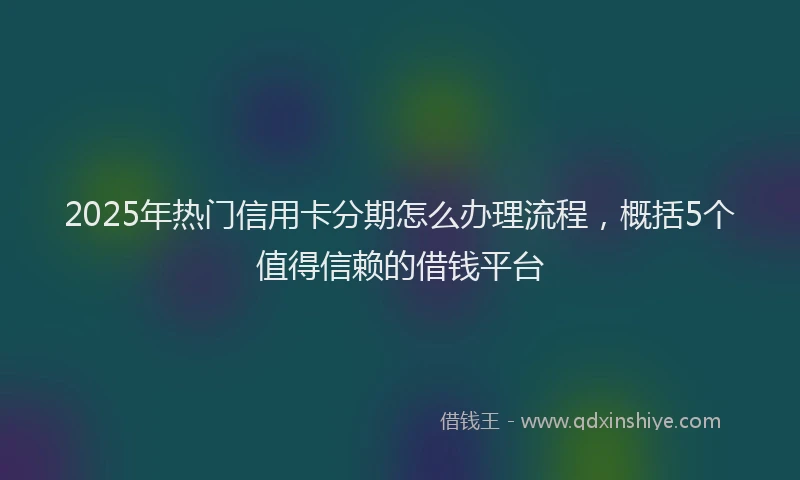 2025年热门信用卡分期怎么办理流程，概括5个值得信赖的借钱平台