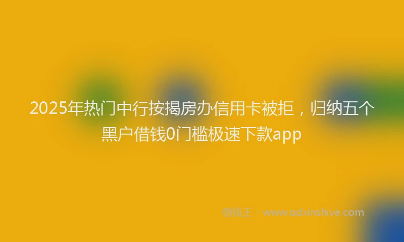 2025年热门中行按揭房办信用卡被拒，归纳五个黑户借钱0门槛极速下款app