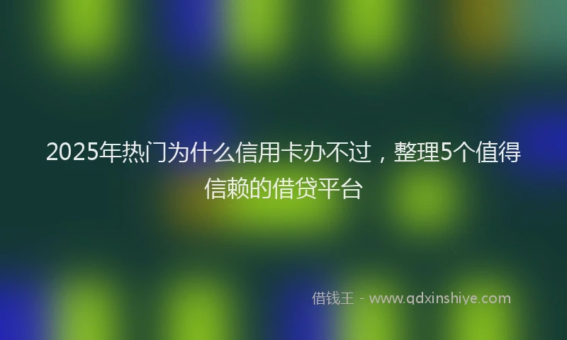 2025年热门为什么信用卡办不过，整理5个值得信赖的借贷平台