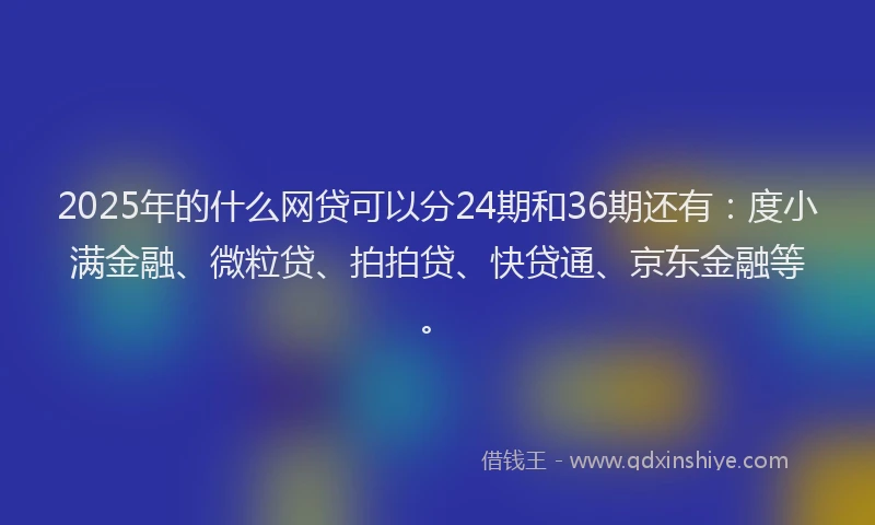 2025年的什么网贷可以分24期和36期还有：度小满金融、微粒贷、拍拍贷、快贷通、京东金融等。