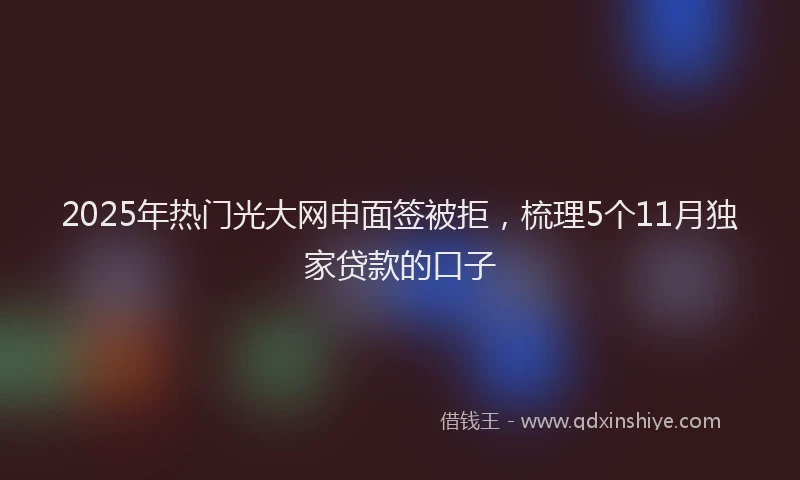 2025年热门光大网申面签被拒，梳理5个11月独家贷款的口子
