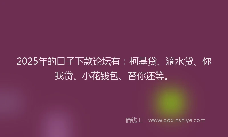 2025年的口子下款论坛有：柯基贷、滴水贷、你我贷、小花钱包、替你还等。