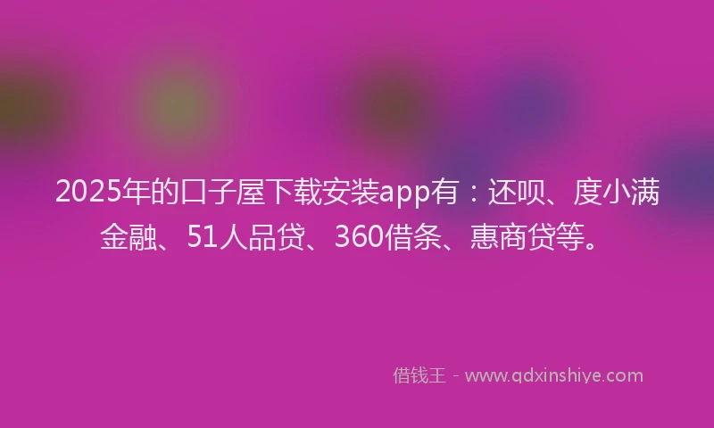 2025年的口子屋下载安装app有：还呗、度小满金融、51人品贷、360借条、惠商贷等。
