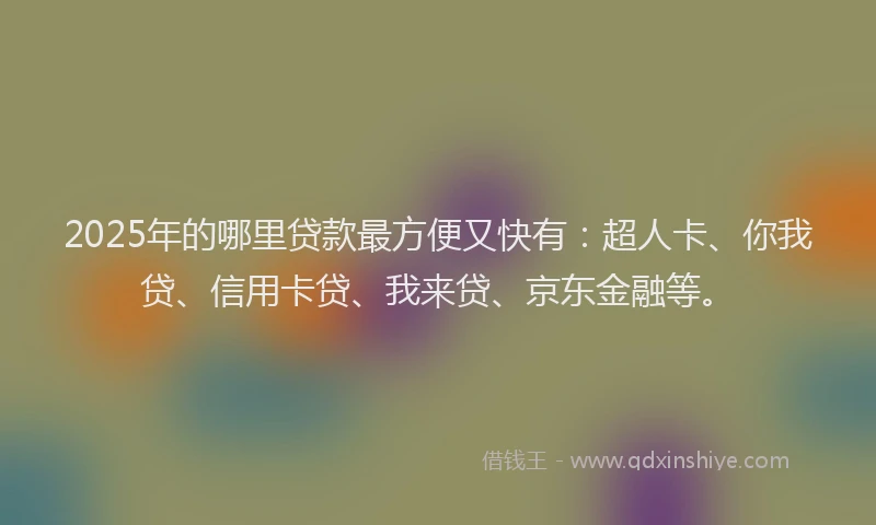 2025年的哪里贷款最方便又快有：超人卡、你我贷、信用卡贷、我来贷、京东金融等。