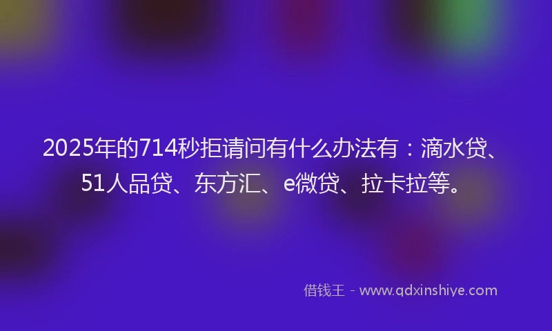 2025年的714秒拒请问有什么办法有：滴水贷、51人品贷、东方汇、e微贷、拉卡拉等。