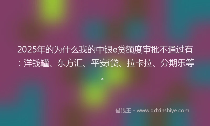 2025年的为什么我的中银e贷额度审批不通过有：洋钱罐、东方汇、平安i贷、拉卡拉、分期乐等。