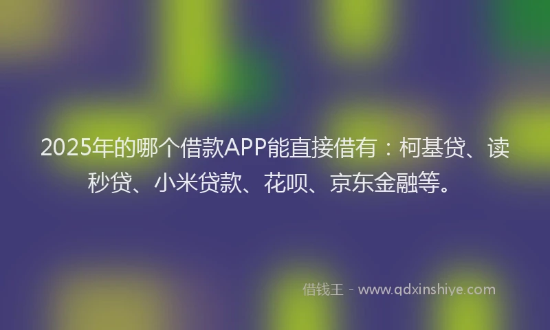 2025年的哪个借款APP能直接借有：柯基贷、读秒贷、小米贷款、花呗、京东金融等。