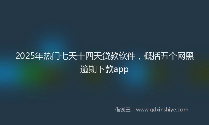 2025年热门七天十四天贷款软件，概括五个网黑逾期下款app