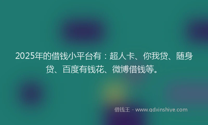2025年的借钱小平台有:超人卡、你我贷、随身贷、百度有钱花、微博借钱等。