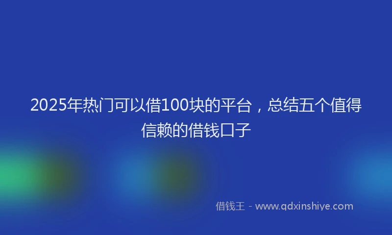 2025年热门可以借100块的平台，总结五个值得信赖的借钱口子