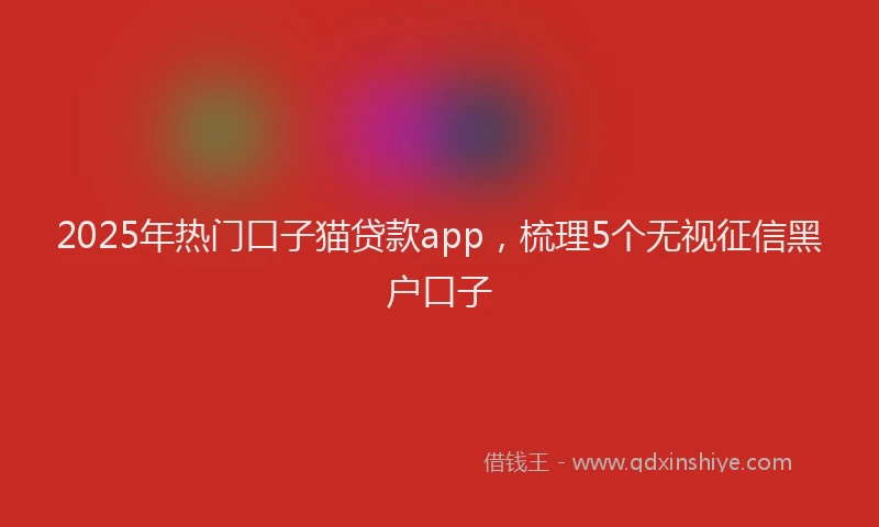 2025年热门口子猫贷款app，梳理5个无视征信黑户口子