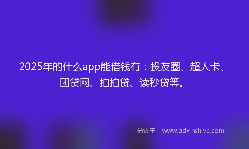 2025年的什么app能借钱有：投友圈、超人卡、团贷网、拍拍贷、读秒贷等。