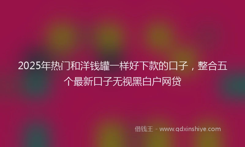 2025年热门和洋钱罐一样好下款的口子，整合五个最新口子无视黑白户网贷