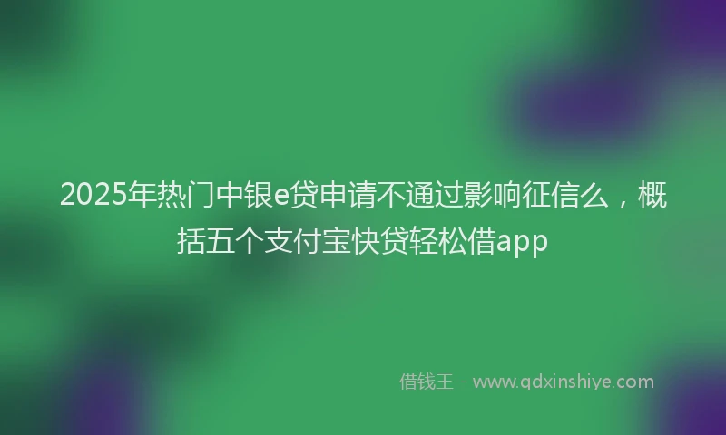 2025年热门中银e贷申请不通过影响征信么，概括五个支付宝快贷轻松借app