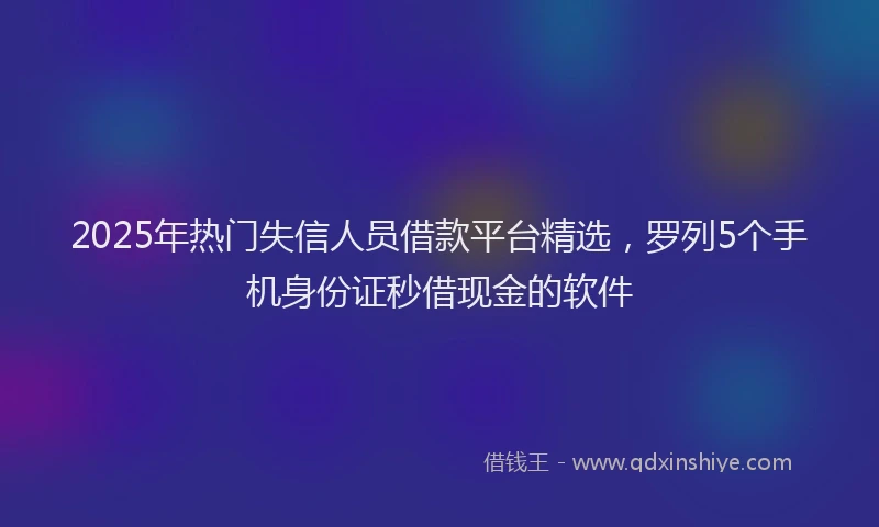 2025年热门失信人员借款平台精选，罗列5个手机身份证秒借现金的软件