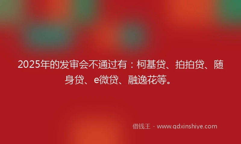 2025年的发审会不通过有：柯基贷、拍拍贷、随身贷、e微贷、融逸花等。