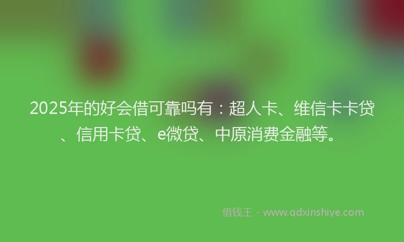2025年的好会借可靠吗有：超人卡、维信卡卡贷、信用卡贷、e微贷、中原消费金融等。