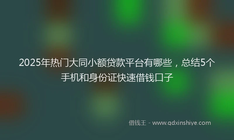 2025年热门大同小额贷款平台有哪些，总结5个手机和身份证快速借钱口子