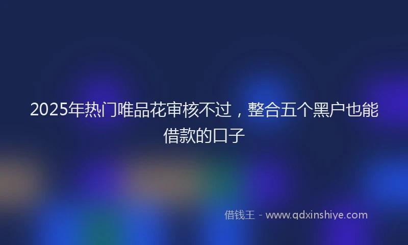 2025年热门唯品花审核不过，整合五个黑户也能借款的口子