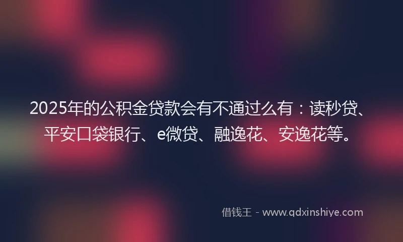 2025年的公积金贷款会有不通过么有：读秒贷、平安口袋银行、e微贷、融逸花、安逸花等。